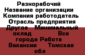 Разнорабочий › Название организации ­ Компания-работодатель › Отрасль предприятия ­ Другое › Минимальный оклад ­ 20 000 - Все города Работа » Вакансии   . Томская обл.